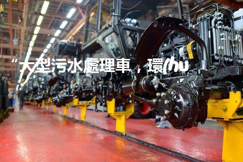 “大型污水處理車，環(huán)保先鋒，守護(hù)碧水藍(lán)天！”